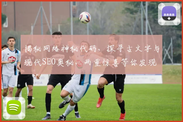 揭秘网络神秘代码，探寻古文字与现代SEO奥秘，两重惊喜等你发现