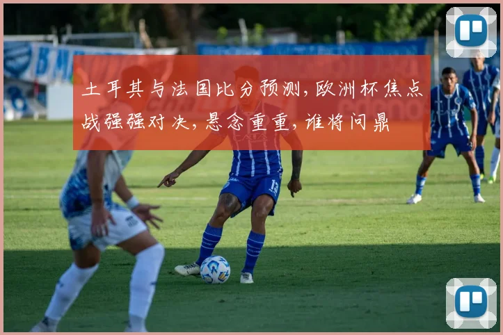 土耳其与法国比分预测,欧洲杯焦点战强强对决,悬念重重,谁将问鼎