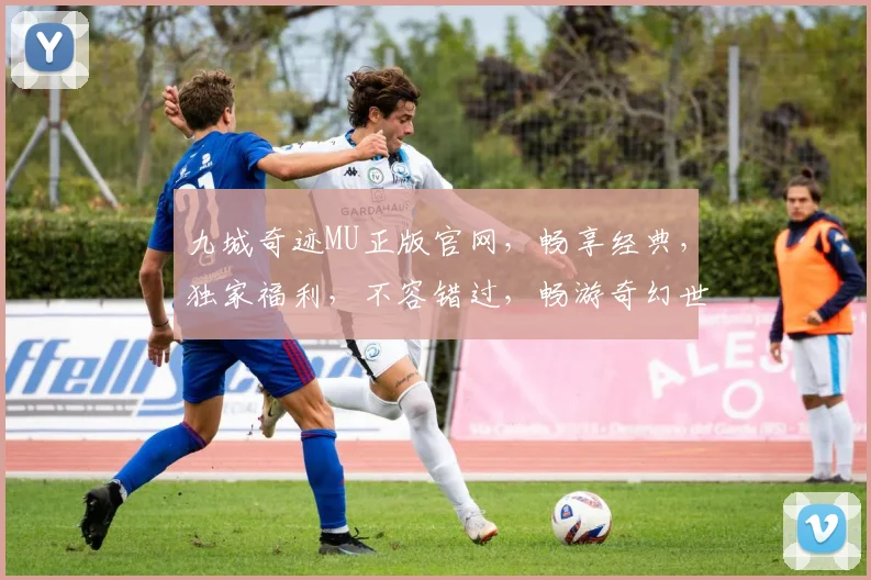 九城奇迹MU正版官网，畅享经典，独家福利，不容错过，畅游奇幻世界