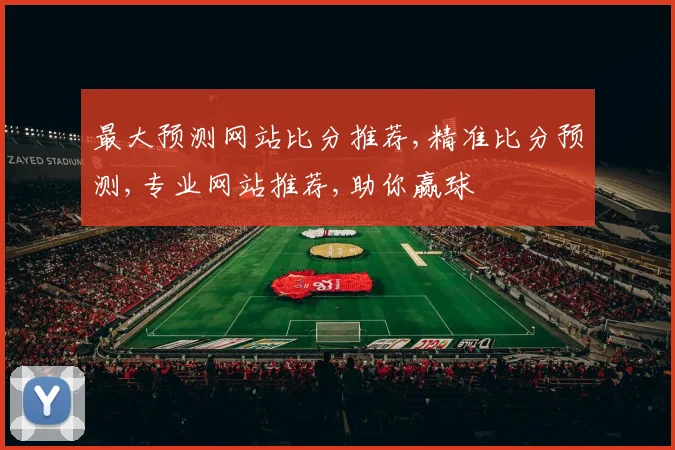 最大预测网站比分推荐,精准比分预测,专业网站推荐,助你赢球